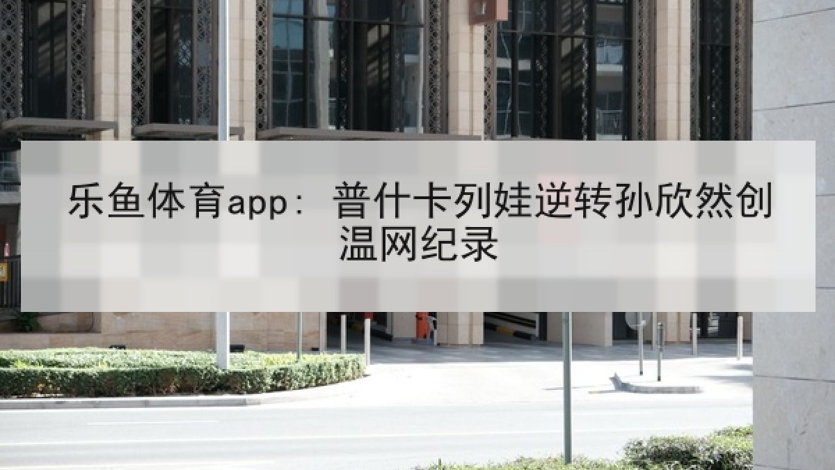 乐鱼体育app: 普什卡列娃逆转孙欣然创温网纪录 乐鱼体育app: 普什卡列娃逆转孙欣然创温网纪录