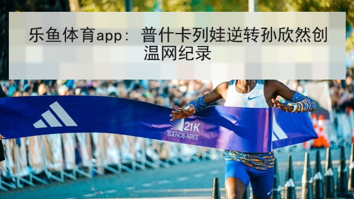 乐鱼体育app: 普什卡列娃逆转孙欣然创温网纪录 乐鱼体育app: 普什卡列娃逆转孙欣然创温网纪录