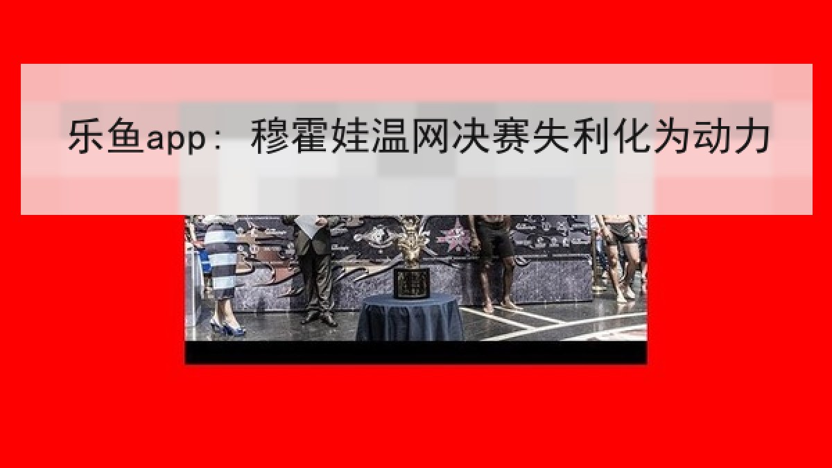 乐鱼app: 穆霍娃温网决赛失利化为动力 乐鱼app: 穆霍娃温网决赛失利化为动力